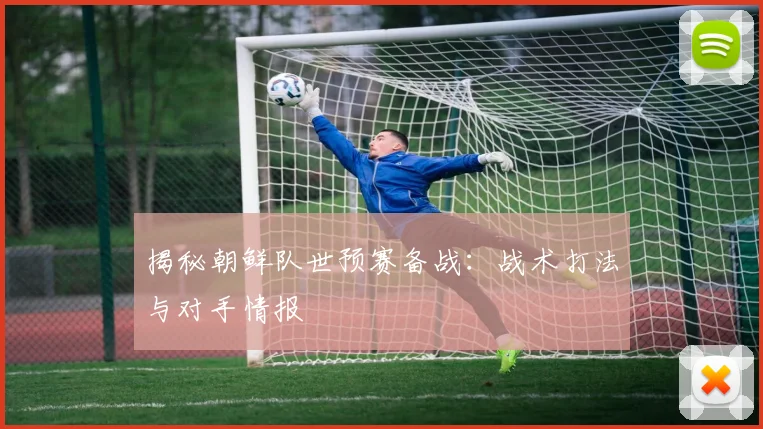 揭秘朝鲜队世预赛备战：战术打法与对手情报