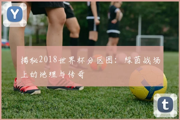 揭秘2018世界杯分区图：绿茵战场上的地理与传奇