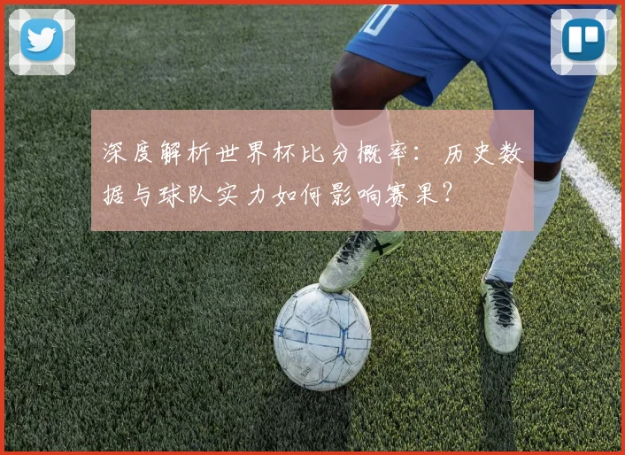 深度解析世界杯比分概率：历史数据与球队实力如何影响赛果？