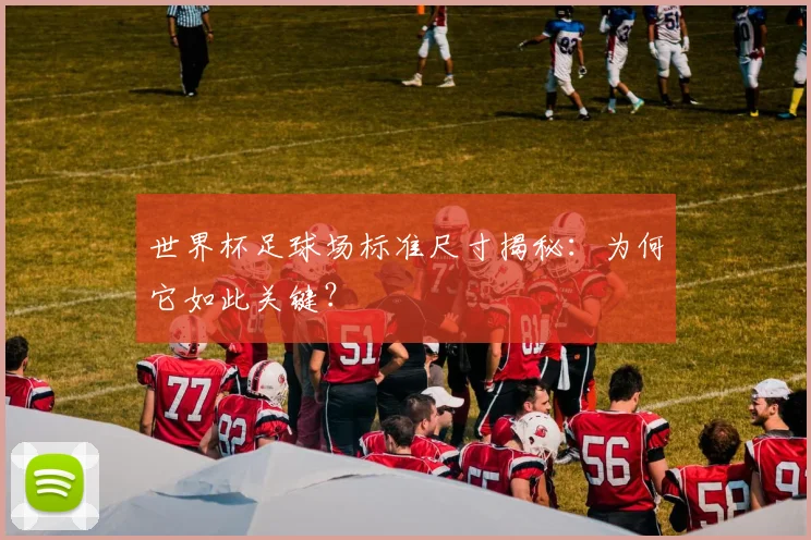 世界杯足球场标准尺寸揭秘：为何它如此关键？
