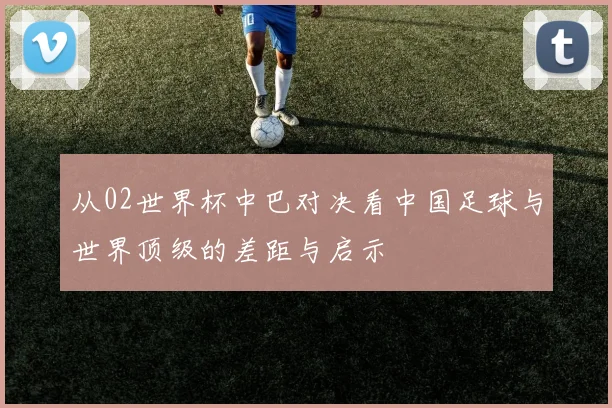 从02世界杯中巴对决看中国足球与世界顶级的差距与启示
